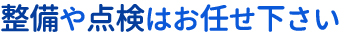 整備や点検はお任せ下さい