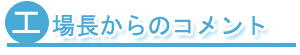 工場長からのコメント