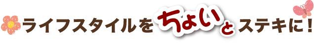 ライフスタイルを「ちょい」とステキに！